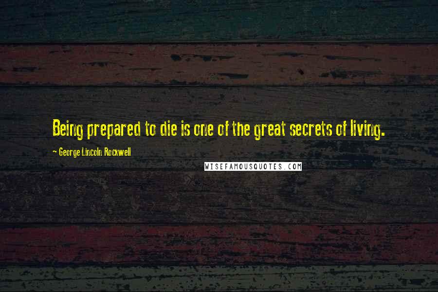 George Lincoln Rockwell Quotes: Being prepared to die is one of the great secrets of living.