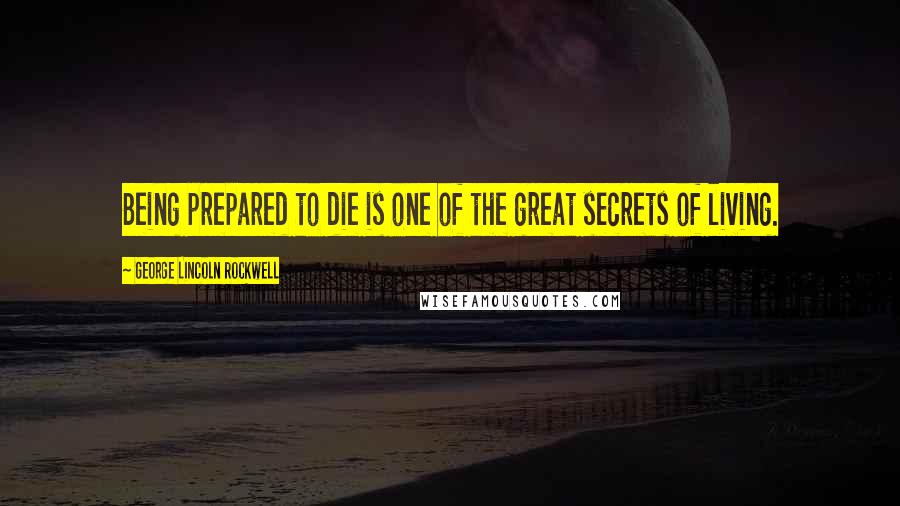 George Lincoln Rockwell Quotes: Being prepared to die is one of the great secrets of living.