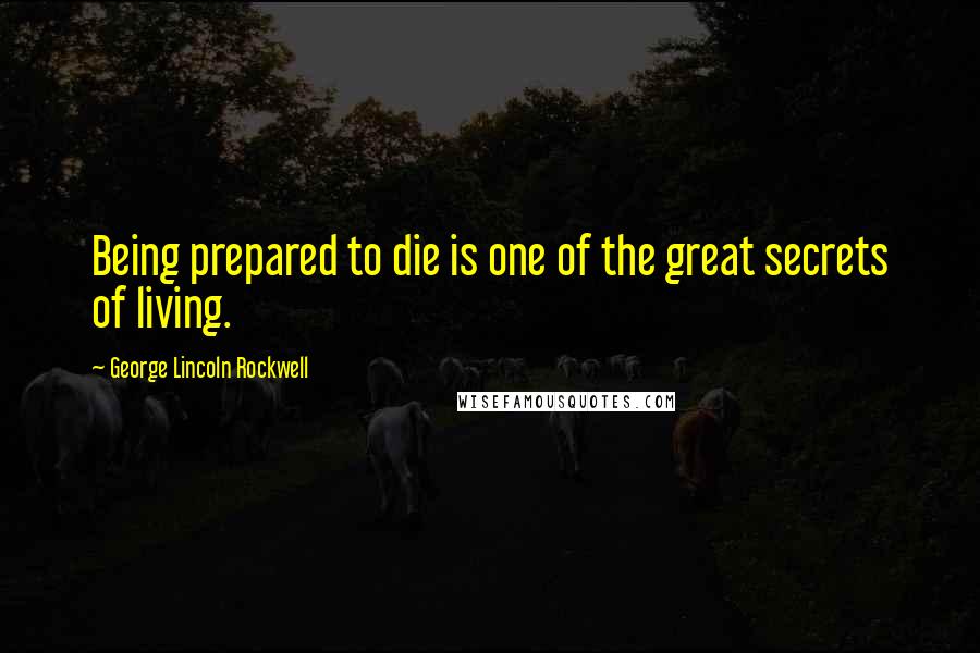 George Lincoln Rockwell Quotes: Being prepared to die is one of the great secrets of living.