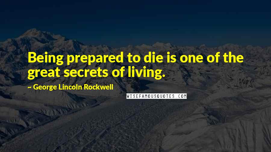 George Lincoln Rockwell Quotes: Being prepared to die is one of the great secrets of living.
