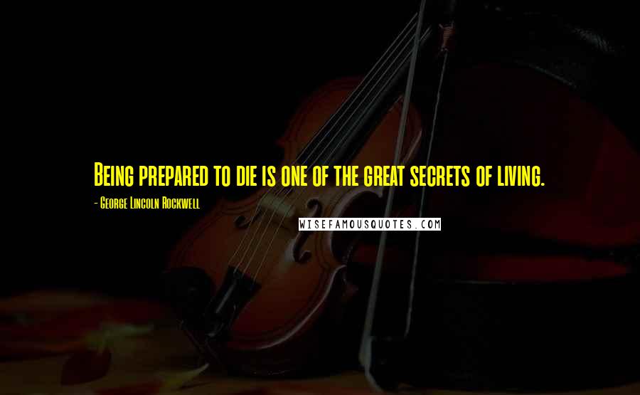 George Lincoln Rockwell Quotes: Being prepared to die is one of the great secrets of living.