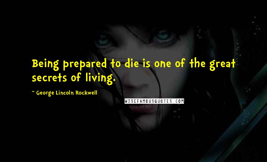 George Lincoln Rockwell Quotes: Being prepared to die is one of the great secrets of living.