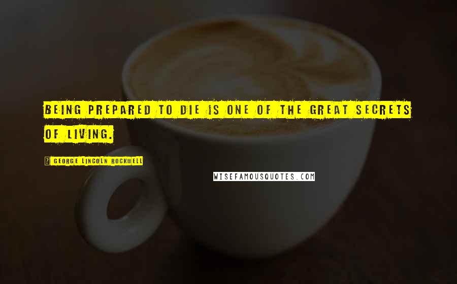 George Lincoln Rockwell Quotes: Being prepared to die is one of the great secrets of living.