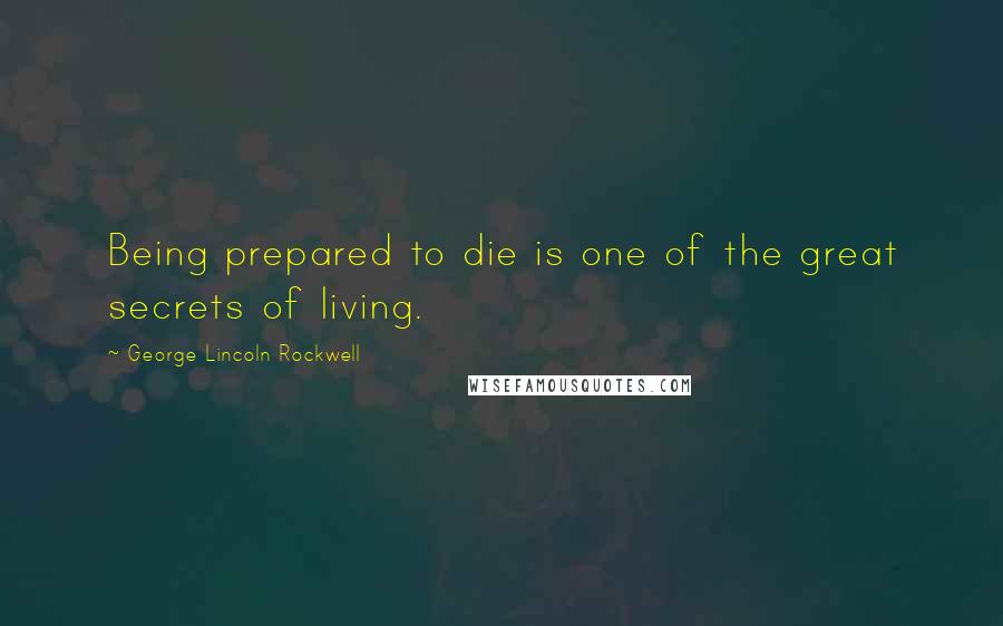 George Lincoln Rockwell Quotes: Being prepared to die is one of the great secrets of living.