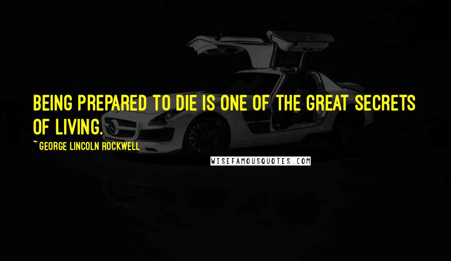 George Lincoln Rockwell Quotes: Being prepared to die is one of the great secrets of living.