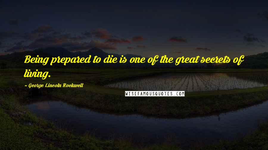 George Lincoln Rockwell Quotes: Being prepared to die is one of the great secrets of living.