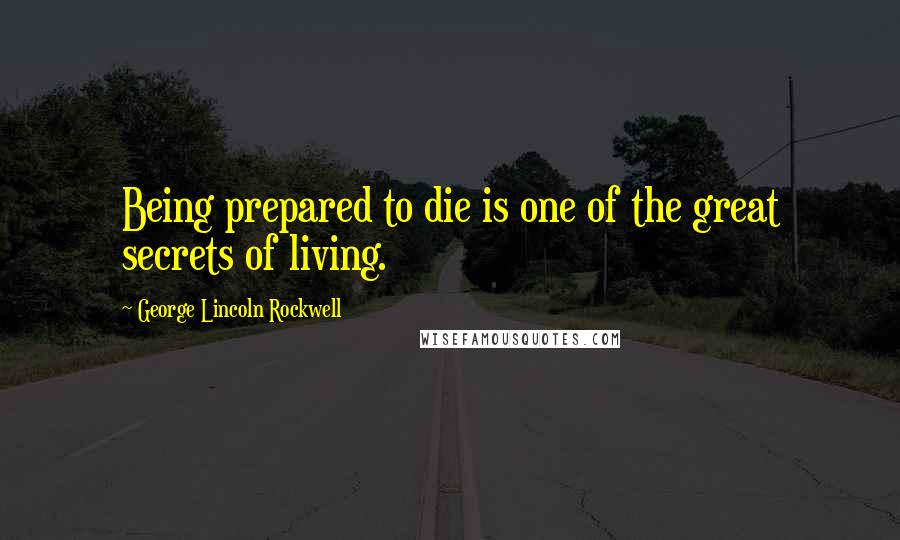 George Lincoln Rockwell Quotes: Being prepared to die is one of the great secrets of living.