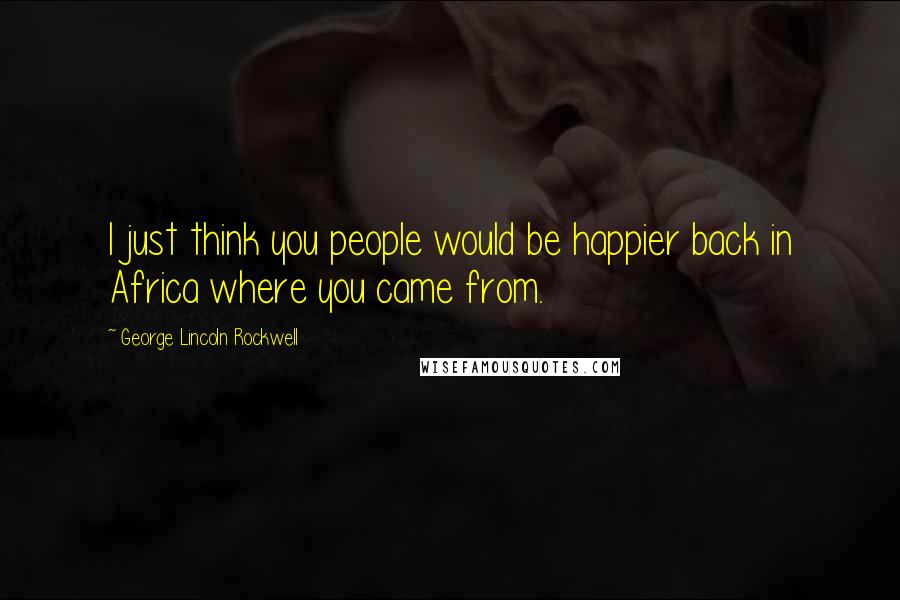George Lincoln Rockwell Quotes: I just think you people would be happier back in Africa where you came from.