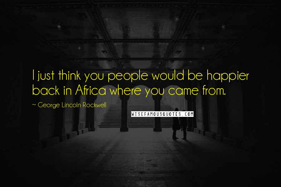 George Lincoln Rockwell Quotes: I just think you people would be happier back in Africa where you came from.