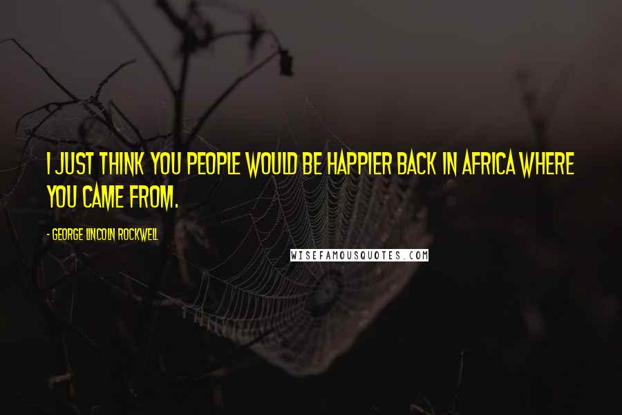 George Lincoln Rockwell Quotes: I just think you people would be happier back in Africa where you came from.
