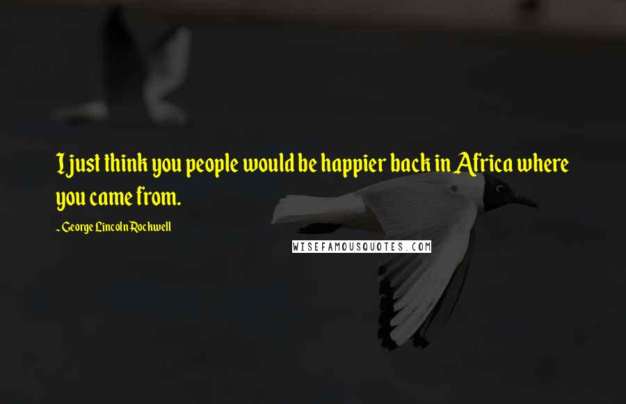 George Lincoln Rockwell Quotes: I just think you people would be happier back in Africa where you came from.