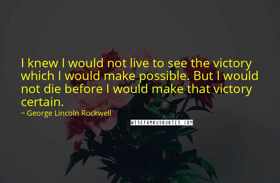 George Lincoln Rockwell Quotes: I knew I would not live to see the victory which I would make possible. But I would not die before I would make that victory certain.