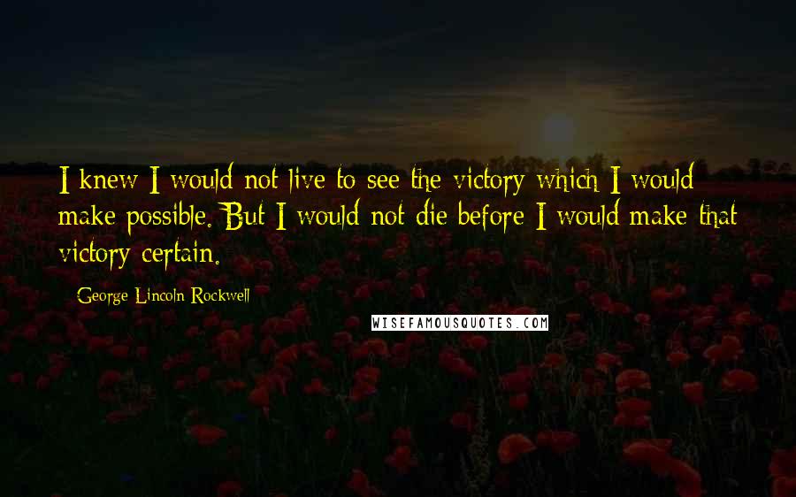 George Lincoln Rockwell Quotes: I knew I would not live to see the victory which I would make possible. But I would not die before I would make that victory certain.