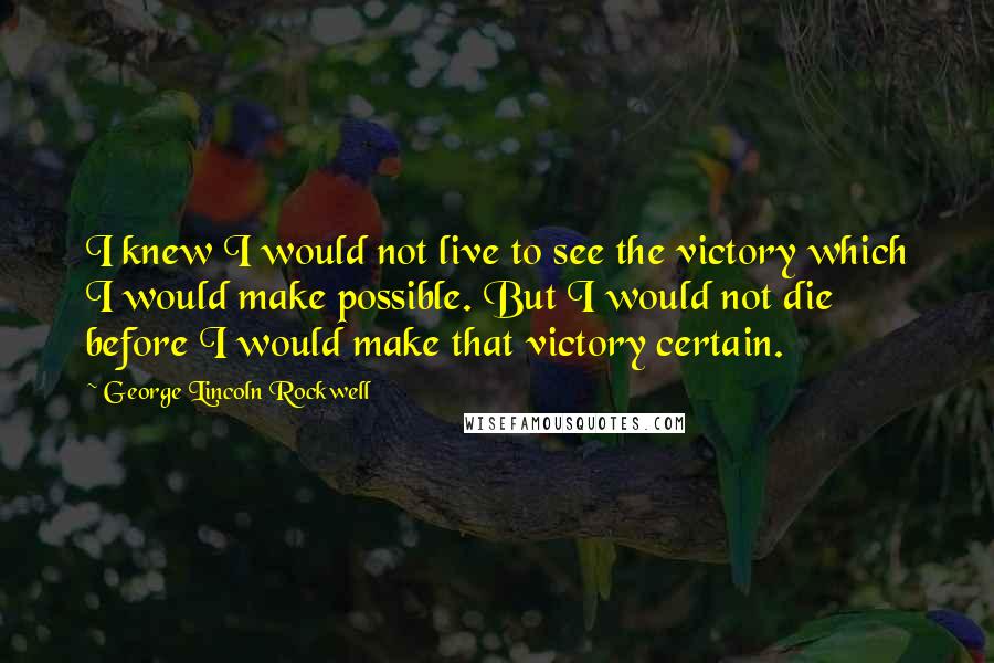 George Lincoln Rockwell Quotes: I knew I would not live to see the victory which I would make possible. But I would not die before I would make that victory certain.