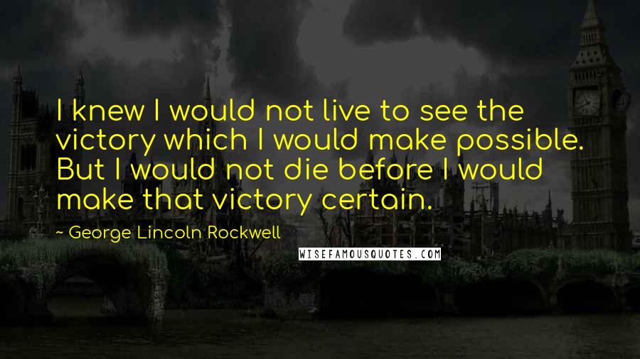 George Lincoln Rockwell Quotes: I knew I would not live to see the victory which I would make possible. But I would not die before I would make that victory certain.