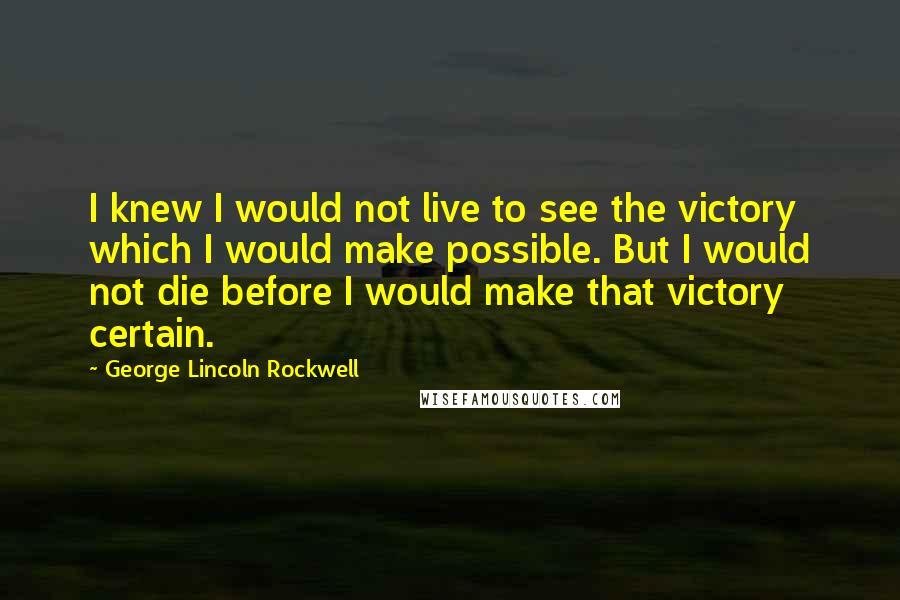 George Lincoln Rockwell Quotes: I knew I would not live to see the victory which I would make possible. But I would not die before I would make that victory certain.