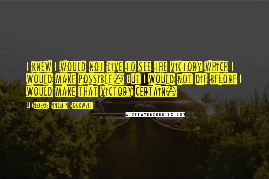 George Lincoln Rockwell Quotes: I knew I would not live to see the victory which I would make possible. But I would not die before I would make that victory certain.