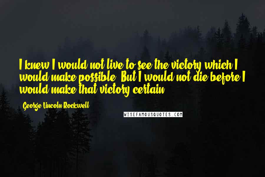 George Lincoln Rockwell Quotes: I knew I would not live to see the victory which I would make possible. But I would not die before I would make that victory certain.