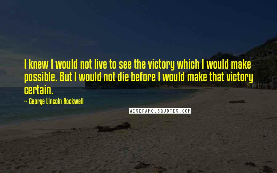 George Lincoln Rockwell Quotes: I knew I would not live to see the victory which I would make possible. But I would not die before I would make that victory certain.