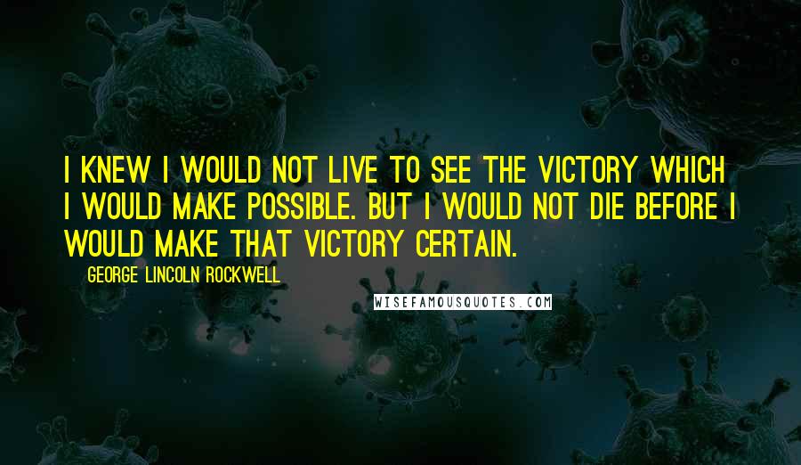 George Lincoln Rockwell Quotes: I knew I would not live to see the victory which I would make possible. But I would not die before I would make that victory certain.