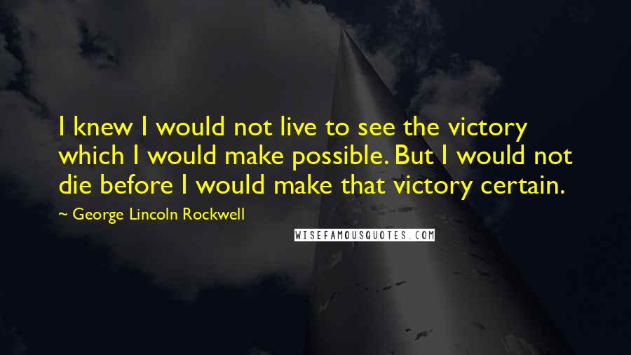 George Lincoln Rockwell Quotes: I knew I would not live to see the victory which I would make possible. But I would not die before I would make that victory certain.