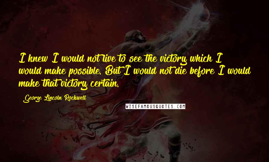 George Lincoln Rockwell Quotes: I knew I would not live to see the victory which I would make possible. But I would not die before I would make that victory certain.