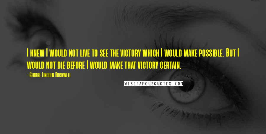 George Lincoln Rockwell Quotes: I knew I would not live to see the victory which I would make possible. But I would not die before I would make that victory certain.