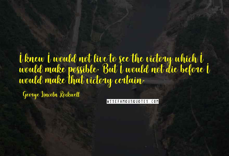 George Lincoln Rockwell Quotes: I knew I would not live to see the victory which I would make possible. But I would not die before I would make that victory certain.