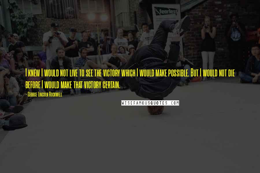 George Lincoln Rockwell Quotes: I knew I would not live to see the victory which I would make possible. But I would not die before I would make that victory certain.