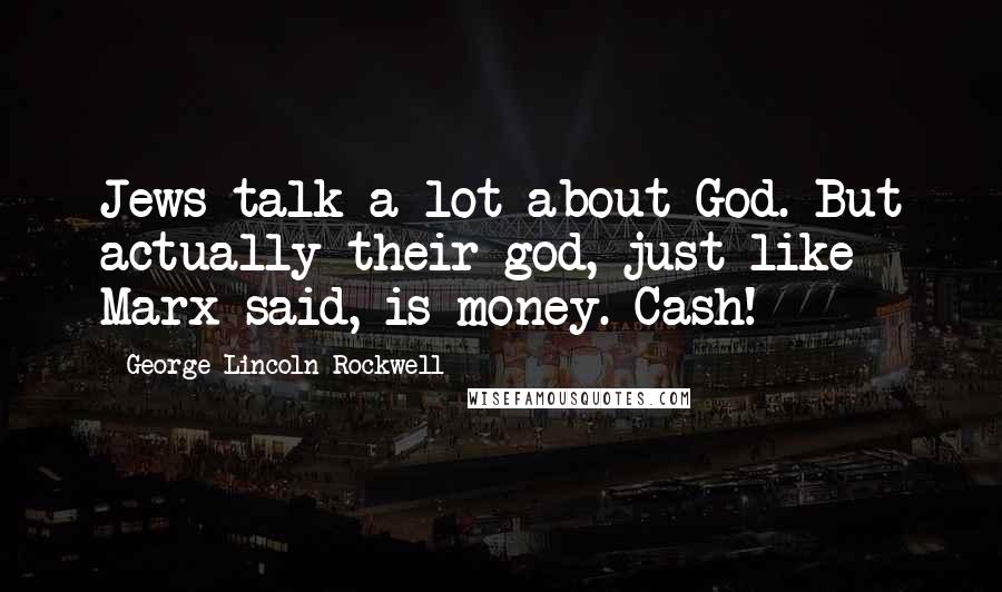 George Lincoln Rockwell Quotes: Jews talk a lot about God. But actually their god, just like Marx said, is money. Cash!