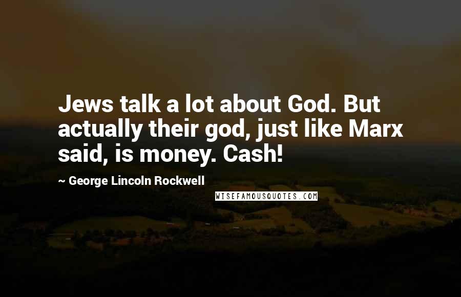 George Lincoln Rockwell Quotes: Jews talk a lot about God. But actually their god, just like Marx said, is money. Cash!