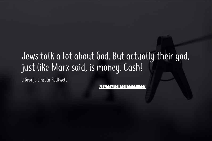 George Lincoln Rockwell Quotes: Jews talk a lot about God. But actually their god, just like Marx said, is money. Cash!