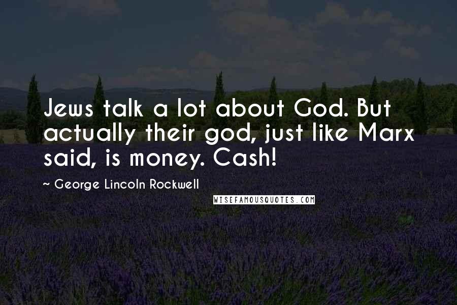 George Lincoln Rockwell Quotes: Jews talk a lot about God. But actually their god, just like Marx said, is money. Cash!