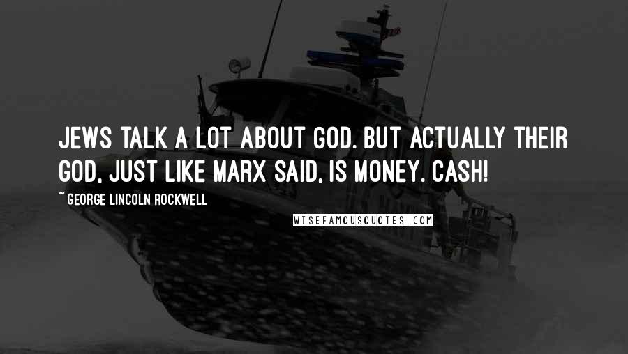 George Lincoln Rockwell Quotes: Jews talk a lot about God. But actually their god, just like Marx said, is money. Cash!