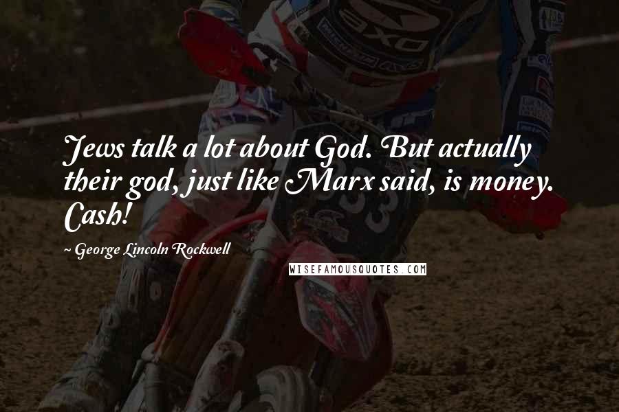 George Lincoln Rockwell Quotes: Jews talk a lot about God. But actually their god, just like Marx said, is money. Cash!