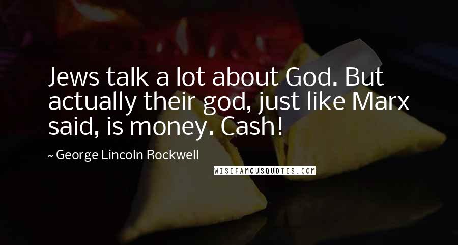 George Lincoln Rockwell Quotes: Jews talk a lot about God. But actually their god, just like Marx said, is money. Cash!