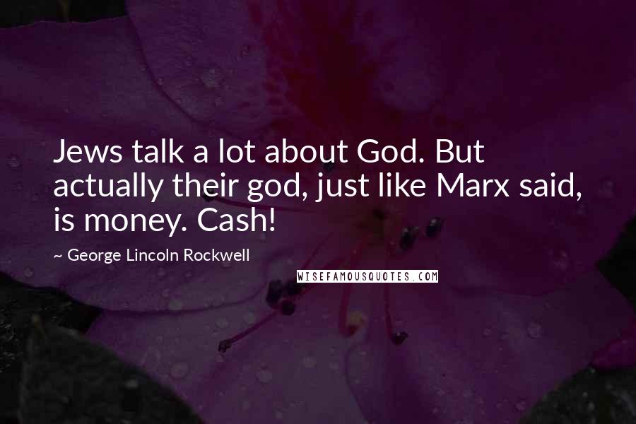 George Lincoln Rockwell Quotes: Jews talk a lot about God. But actually their god, just like Marx said, is money. Cash!