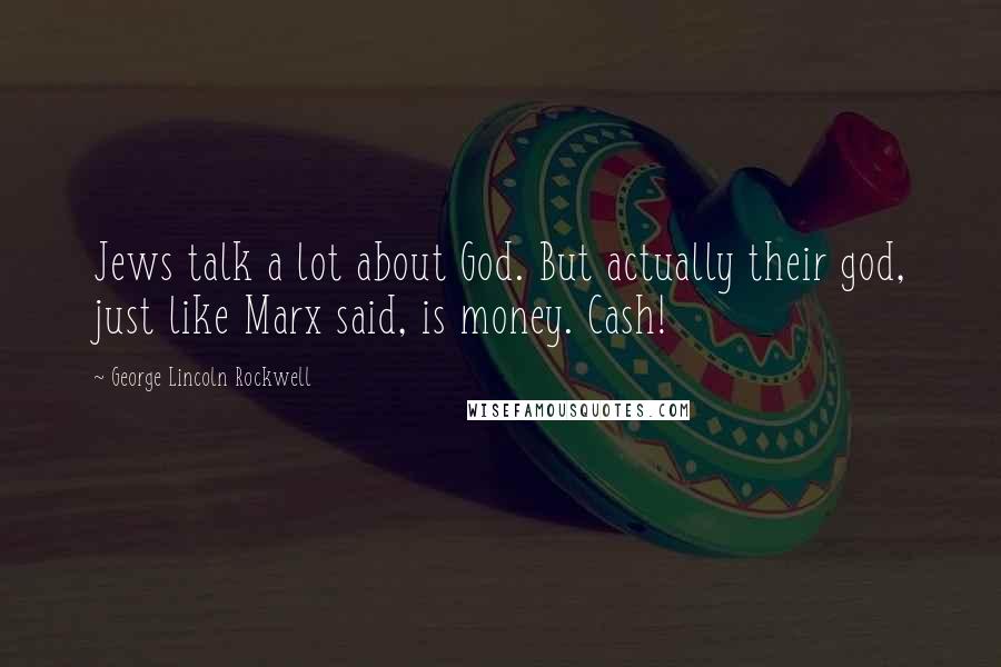 George Lincoln Rockwell Quotes: Jews talk a lot about God. But actually their god, just like Marx said, is money. Cash!