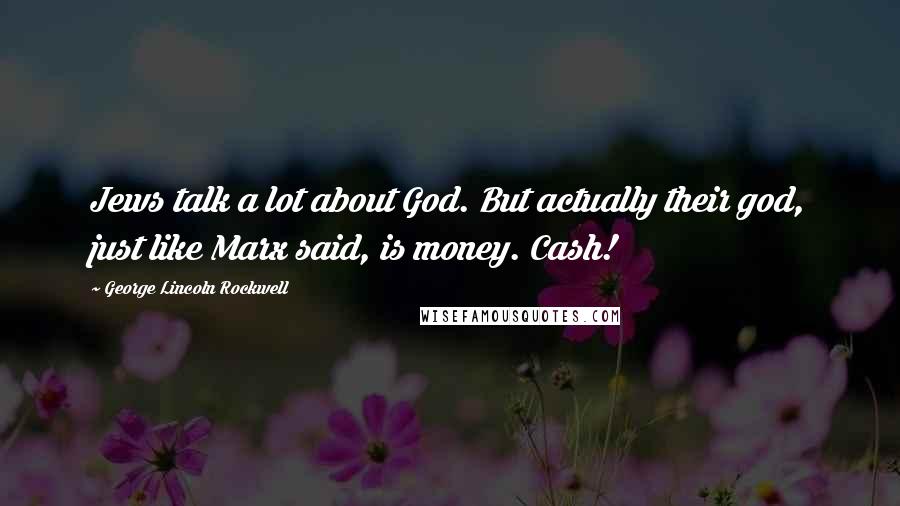 George Lincoln Rockwell Quotes: Jews talk a lot about God. But actually their god, just like Marx said, is money. Cash!