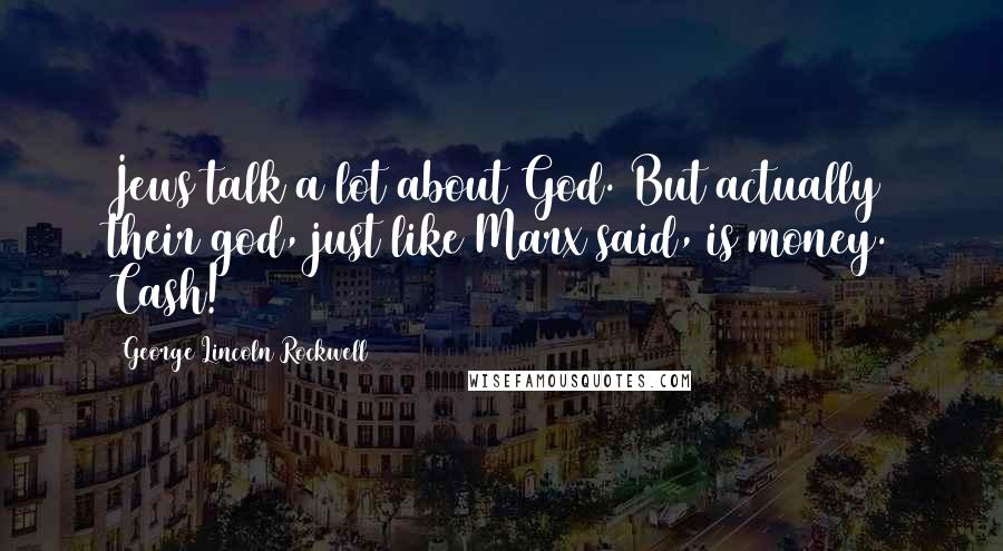 George Lincoln Rockwell Quotes: Jews talk a lot about God. But actually their god, just like Marx said, is money. Cash!