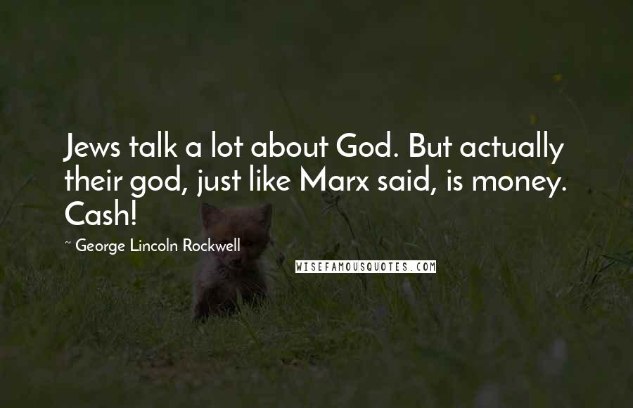 George Lincoln Rockwell Quotes: Jews talk a lot about God. But actually their god, just like Marx said, is money. Cash!