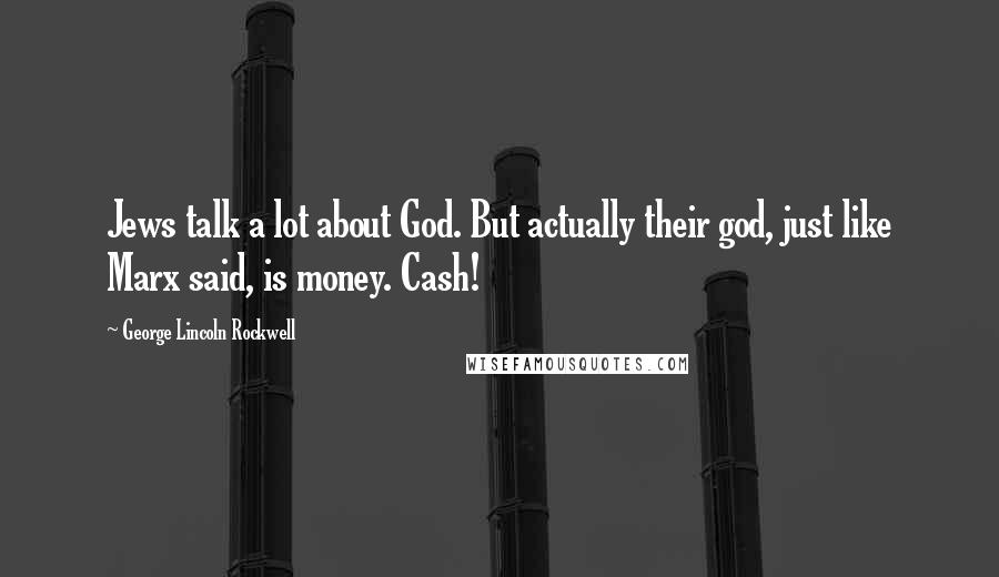 George Lincoln Rockwell Quotes: Jews talk a lot about God. But actually their god, just like Marx said, is money. Cash!