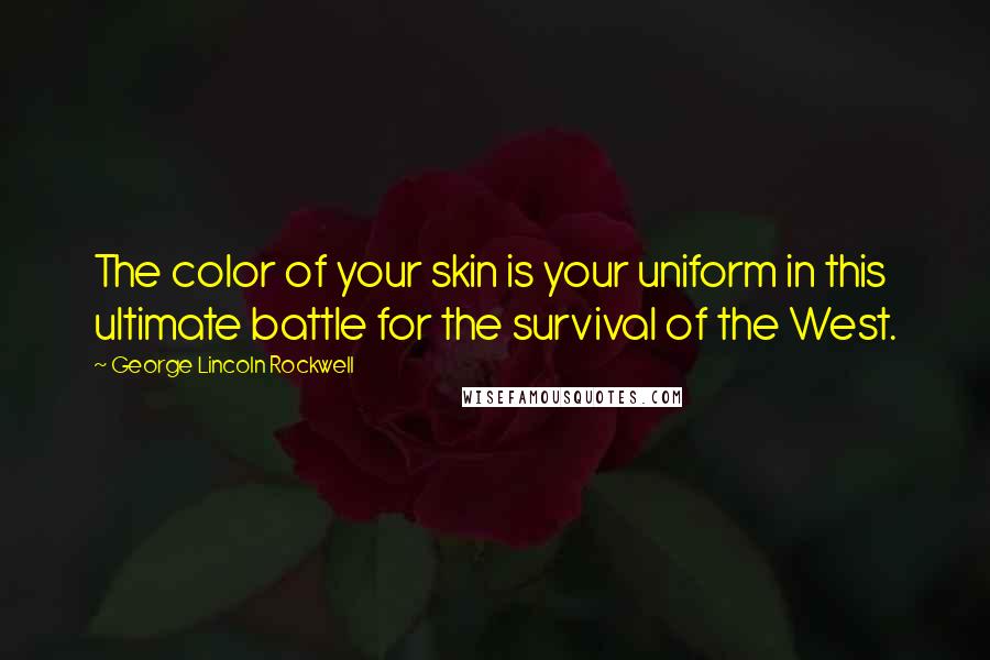 George Lincoln Rockwell Quotes: The color of your skin is your uniform in this ultimate battle for the survival of the West.