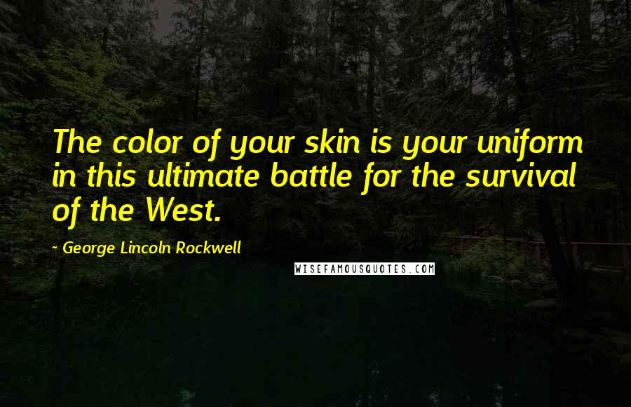 George Lincoln Rockwell Quotes: The color of your skin is your uniform in this ultimate battle for the survival of the West.