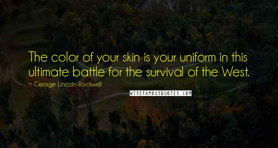 George Lincoln Rockwell Quotes: The color of your skin is your uniform in this ultimate battle for the survival of the West.