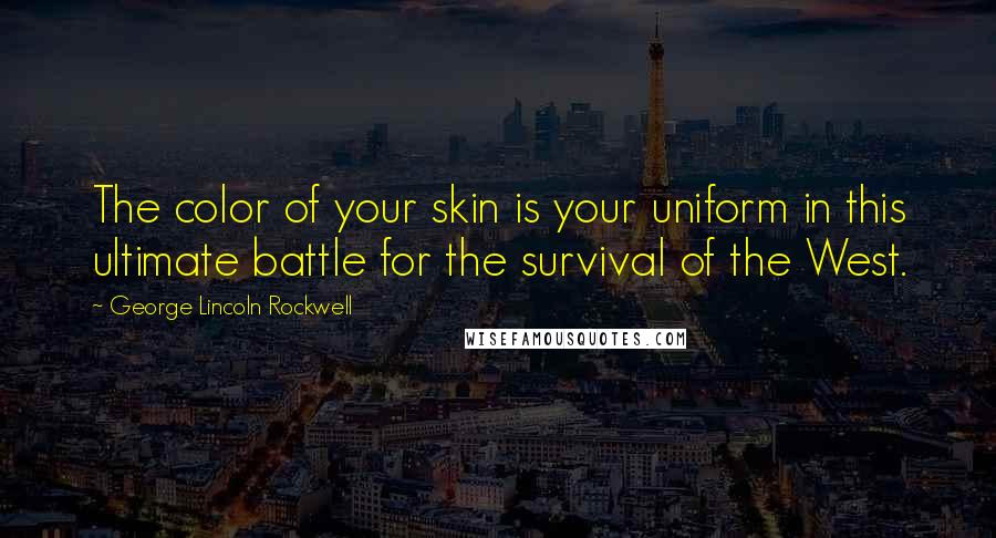 George Lincoln Rockwell Quotes: The color of your skin is your uniform in this ultimate battle for the survival of the West.