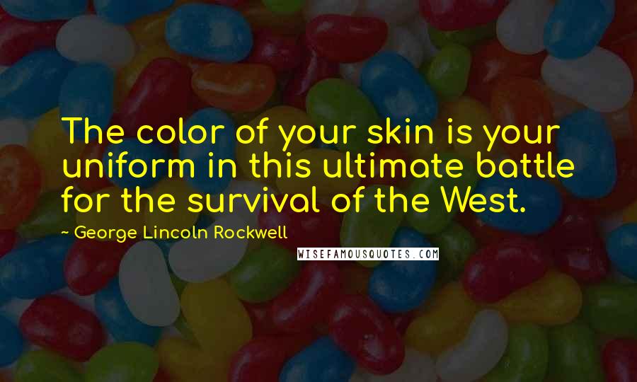 George Lincoln Rockwell Quotes: The color of your skin is your uniform in this ultimate battle for the survival of the West.