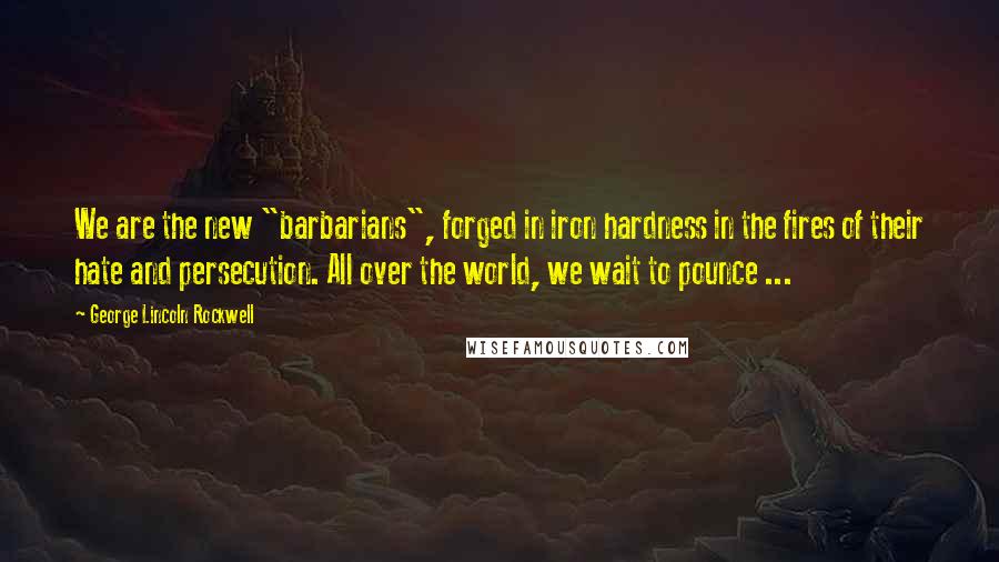 George Lincoln Rockwell Quotes: We are the new "barbarians", forged in iron hardness in the fires of their hate and persecution. All over the world, we wait to pounce ...