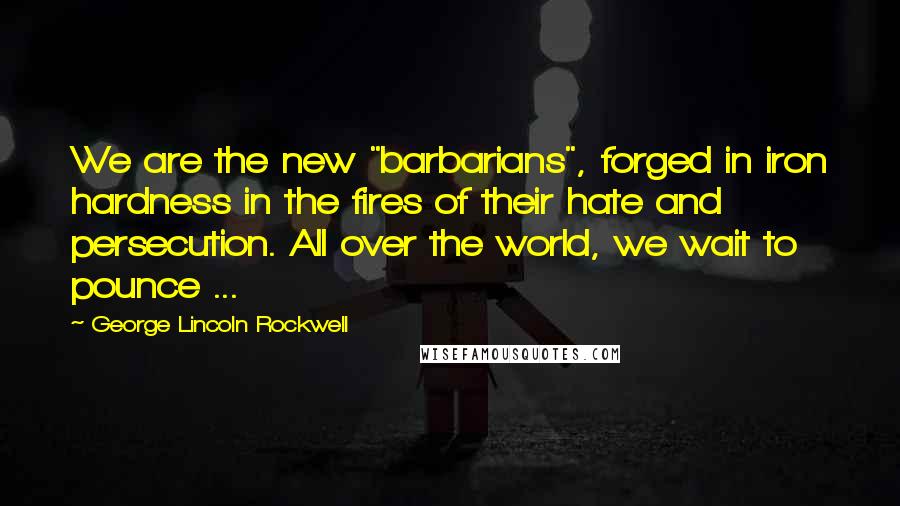 George Lincoln Rockwell Quotes: We are the new "barbarians", forged in iron hardness in the fires of their hate and persecution. All over the world, we wait to pounce ...