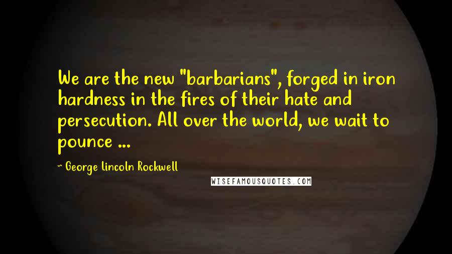 George Lincoln Rockwell Quotes: We are the new "barbarians", forged in iron hardness in the fires of their hate and persecution. All over the world, we wait to pounce ...